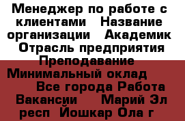 Менеджер по работе с клиентами › Название организации ­ Академик › Отрасль предприятия ­ Преподавание › Минимальный оклад ­ 30 000 - Все города Работа » Вакансии   . Марий Эл респ.,Йошкар-Ола г.